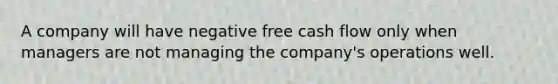 A company will have negative free cash flow only when managers are not managing the company's operations well.