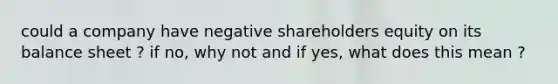 could a company have negative shareholders equity on its balance sheet ? if no, why not and if yes, what does this mean ?