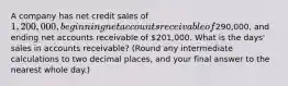 A company has net credit sales of​ 1,200,000, beginning net accounts receivable of​290,000, and ending net accounts receivable of​ 201,000. What is the​ days' sales in accounts​ receivable? (Round any intermediate calculations to two decimal​ places, and your final answer to the nearest whole​ day.)