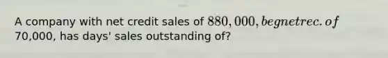 A company with net credit sales of 880,000, beg net rec. of70,000, has days' sales outstanding of?