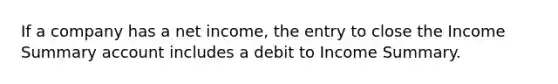 If a company has a net income, the entry to close the Income Summary account includes a debit to Income Summary.