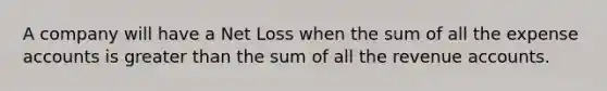 A company will have a Net Loss when the sum of all the expense accounts is greater than the sum of all the revenue accounts.