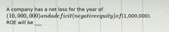 A company has a net loss for the year of (10,000,000) and a deficit (negative equity) of(1,000,000). ROE will be ___