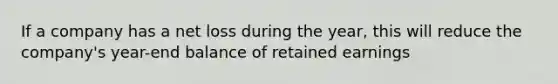 If a company has a net loss during the year, this will reduce the company's year-end balance of retained earnings