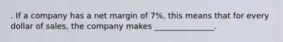 . If a company has a net margin of 7%, this means that for every dollar of sales, the company makes _______________.