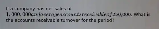 If a company has net sales of 1,000,000 and average accounts receivable of250,000. What is the accounts receivable turnover for the period?