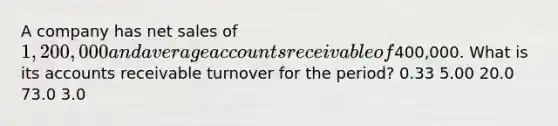 A company has net sales of 1,200,000 and average accounts receivable of400,000. What is its accounts receivable turnover for the period? 0.33 5.00 20.0 73.0 3.0