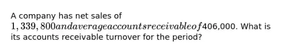 A company has net sales of 1,339,800 and average accounts receivable of406,000. What is its accounts receivable turnover for the period?