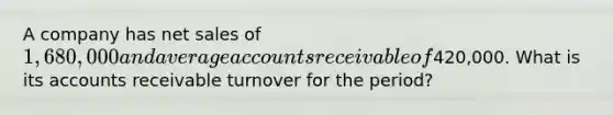 A company has <a href='https://www.questionai.com/knowledge/ksNDOTmr42-net-sales' class='anchor-knowledge'>net sales</a> of 1,680,000 and average accounts receivable of420,000. What is its accounts receivable turnover for the period?