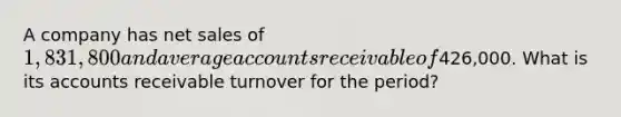 A company has net sales of 1,831,800 and average accounts receivable of426,000. What is its accounts receivable turnover for the period?