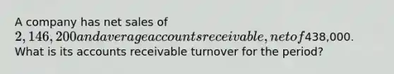 A company has net sales of 2,146,200 and average accounts receivable, net of438,000. What is its accounts receivable turnover for the period?