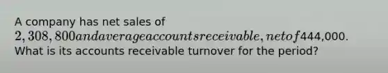 A company has <a href='https://www.questionai.com/knowledge/ksNDOTmr42-net-sales' class='anchor-knowledge'>net sales</a> of 2,308,800 and average accounts receivable, net of444,000. What is its accounts receivable turnover for the period?