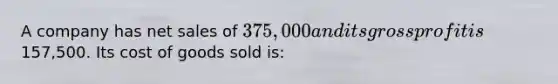 A company has net sales of 375,000 and its gross profit is157,500. Its cost of goods sold is: