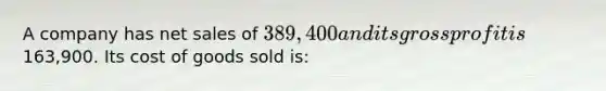 A company has net sales of 389,400 and its gross profit is163,900. Its cost of goods sold is: