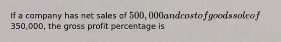 If a company has net sales of 500,000 and cost of goods sole of350,000, the gross profit percentage is