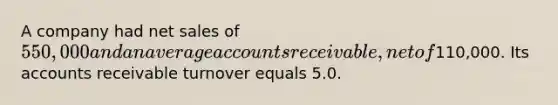 A company had <a href='https://www.questionai.com/knowledge/ksNDOTmr42-net-sales' class='anchor-knowledge'>net sales</a> of 550,000 and an average accounts receivable, net of110,000. Its accounts receivable turnover equals 5.0.