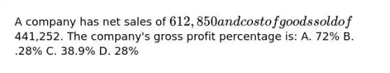 A company has net sales of 612,850 and cost of goods sold of441,252. The company's gross profit percentage is: A. 72% B. .28% C. 38.9% D. 28%