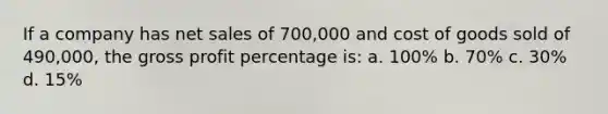 If a company has <a href='https://www.questionai.com/knowledge/ksNDOTmr42-net-sales' class='anchor-knowledge'>net sales</a> of 700,000 and cost of goods sold of 490,000, the <a href='https://www.questionai.com/knowledge/klIB6Lsdwh-gross-profit' class='anchor-knowledge'>gross profit</a> percentage is: a. 100% b. 70% c. 30% d. 15%