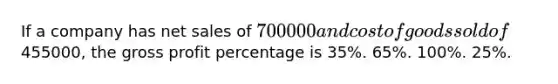 If a company has net sales of 700000 and cost of goods sold of455000, the gross profit percentage is 35%. 65%. 100%. 25%.