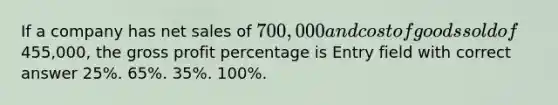 If a company has net sales of 700,000 and cost of goods sold of455,000, the gross profit percentage is Entry field with correct answer 25%. 65%. 35%. 100%.