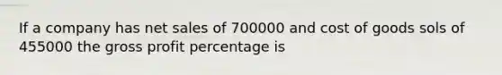 If a company has net sales of 700000 and cost of goods sols of 455000 the gross profit percentage is
