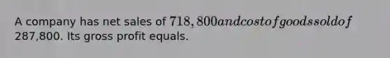 A company has net sales of 718,800 and cost of goods sold of287,800. Its gross profit equals.