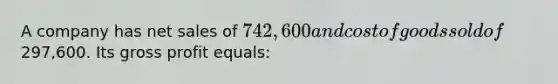 A company has net sales of 742,600 and cost of goods sold of297,600. Its gross profit equals: