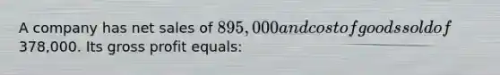 A company has net sales of 895,000 and cost of goods sold of378,000. Its gross profit equals: