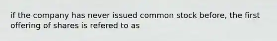 if the company has never issued common stock before, the first offering of shares is refered to as