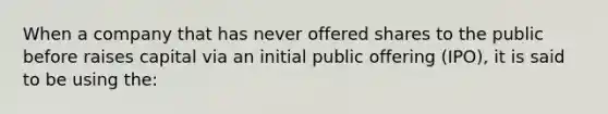 When a company that has never offered shares to the public before raises capital via an initial public offering (IPO), it is said to be using the: