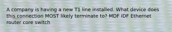 A company is having a new T1 line installed. What device does this connection MOST likely terminate to? MDF IDF Ethernet router core switch