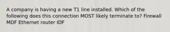 A company is having a new T1 line installed. Which of the following does this connection MOST likely terminate to? Firewall MDF Ethernet router IDF