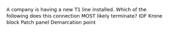 A company is having a new T1 line installed. Which of the following does this connection MOST likely terminate? IDF Krone block Patch panel Demarcation point