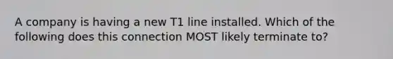 A company is having a new T1 line installed. Which of the following does this connection MOST likely terminate to?