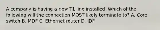 A company is having a new T1 line installed. Which of the following will the connection MOST likely terminate to? A. Core switch B. MDF C. Ethernet router D. IDF