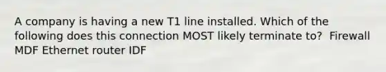 A company is having a new T1 line installed. Which of the following does this connection MOST likely terminate to? ​ Firewall​ MDF​ Ethernet router​ IDF