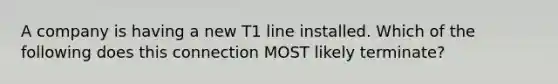 A company is having a new T1 line installed. Which of the following does this connection MOST likely terminate?