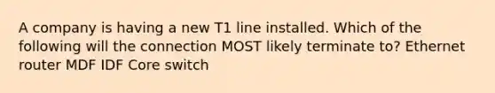 A company is having a new T1 line installed. Which of the following will the connection MOST likely terminate to? Ethernet router MDF IDF Core switch