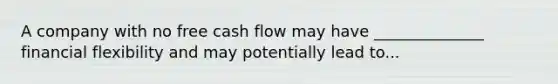 A company with no free cash flow may have ______________ financial flexibility and may potentially lead to...