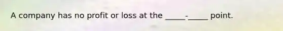 A company has no profit or loss at the _____-_____ point.