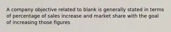 A company objective related to blank is generally stated in terms of percentage of sales increase and market share with the goal of increasing those figures