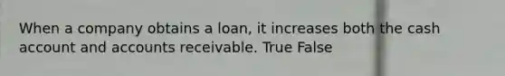 When a company obtains a loan, it increases both the cash account and accounts receivable. True False