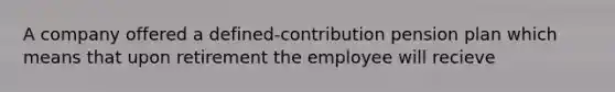 A company offered a defined-contribution pension plan which means that upon retirement the employee will recieve