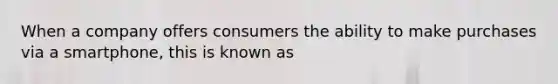 When a company offers consumers the ability to make purchases via a smartphone, this is known as