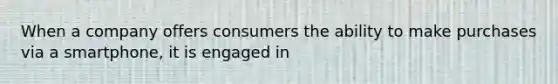 When a company offers consumers the ability to make purchases via a smartphone, it is engaged in