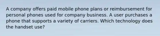 A company offers paid mobile phone plans or reimbursement for personal phones used for company business. A user purchases a phone that supports a variety of carriers. Which technology does the handset use?