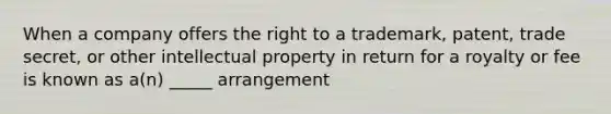 When a company offers the right to a trademark, patent, trade secret, or other intellectual property in return for a royalty or fee is known as a(n) _____ arrangement