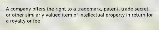 A company offers the right to a trademark, patent, trade secret, or other similarly valued item of intellectual property in return for a royalty or fee