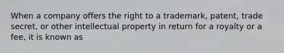 When a company offers the right to a trademark, patent, trade secret, or other intellectual property in return for a royalty or a fee, it is known as