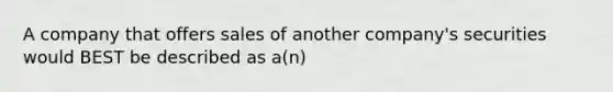 A company that offers sales of another company's securities would BEST be described as a(n)